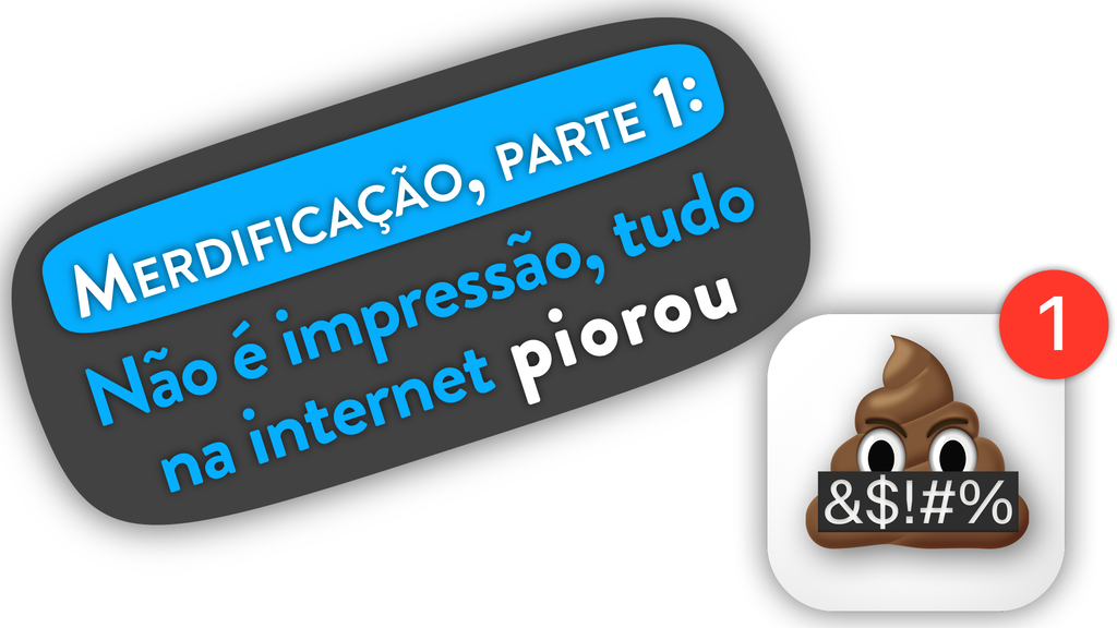 Merdificação, parte 1: não é impressão, tudo na internet piorou
